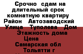 Срочно  сдам на длительный срок 1—комнатную квартиру › Район ­ Автозаводский › Улица ­ Туполева › Дом ­ 1 › Этажность дома ­ 5 › Цена ­ 7 000 - Самарская обл., Тольятти г. Недвижимость » Квартиры аренда   